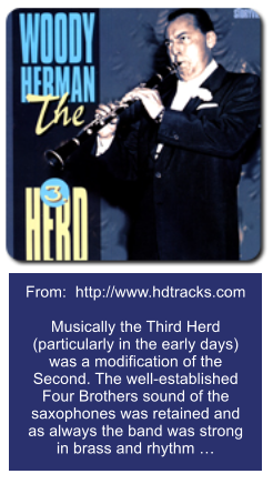 From:  http://www.hdtracks.com  Musically the Third Herd (particularly in the early days) was a modification of the Second. The well-established Four Brothers sound of the saxophones was retained and as always the band was strong in brass and rhythm …